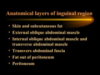 Anatomical layers of inguinal region Skin and subcutaneous fat External oblique abdominal muscle  Internal oblique abdominal muscle and transverse abdominal muscle  Transvers abdominal fascia  Fat out of peritoneum Peritoneum  
