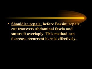 Shouldice repair:  before Bassini repair, cut transvers abdominal fascia and suture it overlaply. This method can decrease recurrent hernia effectively. 