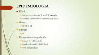 EPIDEMIOLOGIA
 Edad
 Indirectas: infancia  senil 5ª década
 Directa : prevalencia aumenta con edad
 Genero
 H 20 : 1 M
 Directa
 H
 Riesgo de estrangulación
 Menor en DIRECTAS
 Moderado en INDIRECTAS
 40% en femorales
 