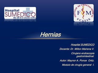 Hernias
Hospital SUMEDICO
Docente: Dr. Milton Mairena V.
Cirujano endoscopia
gastrointestinal.
Autor: Maynor A. Ponce Ortiz.
Modulo de cirugía general I.
Hernias
 
