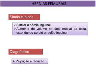 HERNIAS FEMURAIS
Sinais clínicos
Similar à hérnia inguinal
Aumento de volume na face medial da coxa,
estendendo-se até a região inguinal
Diagnóstico
Palpação e redução
 