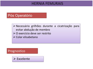  Excelente
HERNIA FEMURAIS
Pós Operatório
Necessário grilhões durante a cicatrização para
evitar abdução de membro
O exercício deve ser restrito
Colar elisabetano
Prognostico
 