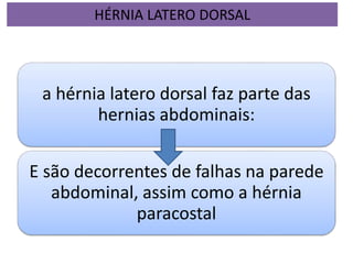 a hérnia latero dorsal faz parte das
hernias abdominais:
E são decorrentes de falhas na parede
abdominal, assim como a hérnia
paracostal
HÉRNIA LATERO DORSAL
 