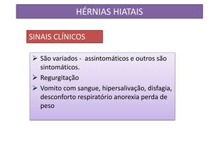  São variados - assintomáticos e outros são
sintomáticos.
 Regurgitação
 Vomito com sangue, hipersalivação, disfagia,
desconforto respiratório anorexia perda de
peso
HÉRNIAS HIATAIS
SINAIS CLÍNICOS
 
