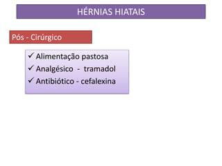  Alimentação pastosa
 Analgésico - tramadol
 Antibiótico - cefalexina
HÉRNIAS HIATAIS
Pós - Cirúrgico
 
