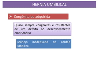 HERNIA UMBILICAL
 Congênita ou adquirida
Quase sempre congênitas e resultantes
de um defeito no desenvolvimento
embrionário
Manejo inadequado do cordão
umbilical
 