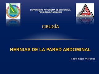 UNIVERSIDAD AUTÓNOMA DE CHIHUAHUA FACULTAD DE MEDICINA CIRUGÍA HERNIAS DE LA PARED ABDOMINAL Isabel Rojas Marquez 