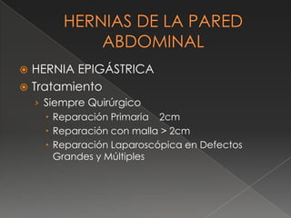  HERNIA EPIGÁSTRICA
 Tratamiento
› Siempre Quirúrgico
 Reparación Primaria 2cm
 Reparación con malla > 2cm
 Reparación Laparoscópica en Defectos
Grandes y Múltiples
 