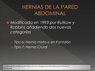  Modificada en 1993 por Rutkow y
Robbins añadiendo dos nuevas
categorías
› Tipo 6: Hernia mixta o en Pantalón
› Tipo 7: Hernia Crural
Carbonell TF:clasificación.http://www.cirugest.com/revisiones/cir12-04/12-
04-04.pdf
 