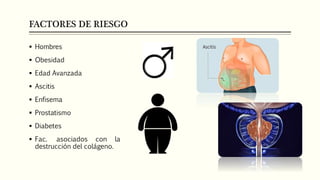 FACTORES DE RIESGO
 Hombres
 Obesidad
 Edad Avanzada
 Ascitis
 Enfisema
 Prostatismo
 Diabetes
 Fac. asociados con la
destrucción del colágeno.
 