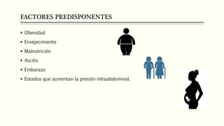FACTORES PREDISPONENTES
 Obesidad
 Envejecimiento
 Malnutrición
 Ascitis
 Embarazo
 Estados que aumentan la presión intraabdominal.
 