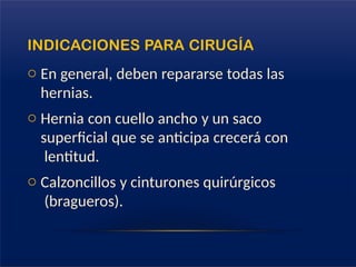 INDICACIONES PARA CIRUGÍA
o En general, deben repararse todas las
hernias.
o Hernia con cuello ancho y un saco
superficial que se anticipa crecerá con
lentitud.
o Calzoncillos y cinturones quirúrgicos
(bragueros).
 