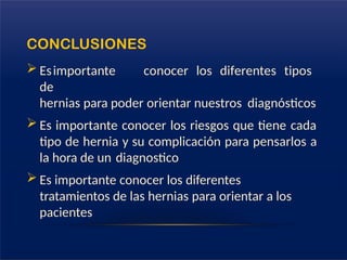 CONCLUSIONES
 Esimportante conocer los diferentes tipos
de
hernias para poder orientar nuestros diagnósticos
 Es importante conocer los riesgos que tiene cada
tipo de hernia y su complicación para pensarlos a
la hora de un diagnostico
 Es importante conocer los diferentes
tratamientos de las hernias para orientar a los
pacientes
 