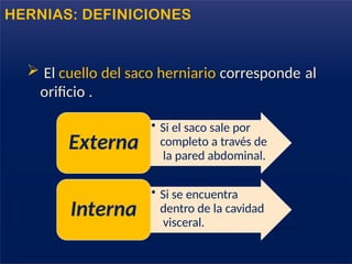 HERNIAS: DEFINICIONES
 El cuello del saco herniario corresponde al
orificio .
• Si el saco sale por
completo a través de
la pared abdominal.
Externa
• Si se encuentra
dentro de la cavidad
visceral.
Interna
 
