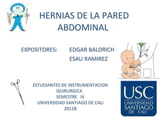 HERNIAS DE LA PARED ABDOMINAL  EXPOSITORES: EDGAR BALDRICH ESAU RAMIREZ ESTUDIANTES DE INSTRUMENTACION QUIRURGICA  SEMESTRE  IV UNIVERSIDAD SANTIAGO DE CALI 2011B 