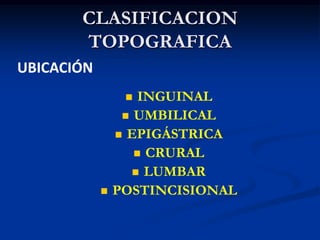 CLASIFICACION
TOPOGRAFICA
 INGUINAL
 UMBILICAL
 EPIGÁSTRICA
 CRURAL
 LUMBAR
 POSTINCISIONAL
UBICACIÓN
 