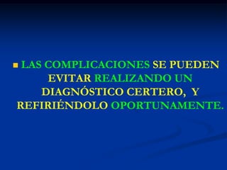  LAS COMPLICACIONES SE PUEDEN
EVITAR REALIZANDO UN
DIAGNÓSTICO CERTERO, Y
REFIRIÉNDOLO OPORTUNAMENTE.
 