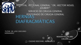 HERNIAS
DIAFRAGMÁTICAS
RESIDENTES 1ER AÑO
CIRUGÍA:
TUTOR: DR. JOSE GREGORIO
HERNANDEZ
CIUDAD BOLÍVAR, ABRIL 2023
HOSPITAL REGIONAL GENERAL “ DR. HECTOR NOUEL
JOUBERT”
SERVICIO DE CIRUGIA GENERAL
POSTGRADO DE CIRUGIA GENERAL
 