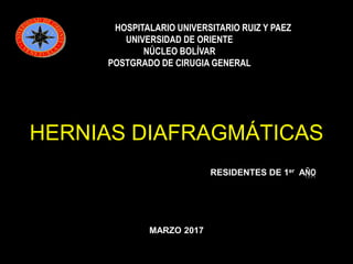 COMPLEJO HOSPITALARIO UNIVERSITARIO RUIZ Y PAEZ
UNIVERSIDAD DE ORIENTE
NÚCLEO BOLÍVAR
POSTGRADO DE CIRUGIA GENERAL
RESIDENTES DE 1er AÑO
MARZO 2017
HERNIAS DIAFRAGMÁTICAS
 