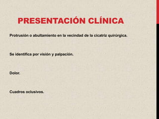 PRESENTACIÓN CLÍNICA
Protrusión o abultamiento en la vecindad de la cicatriz quirúrgica.



Se identifica por visión y palpación.




Dolor.




Cuadros oclusivos.
 
