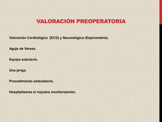 VALORACIÓN PREOPERATORIA

Valoración Cardiológica (ECG) y Neumológica (Espirometría).


Aguja de Veress.


Equipo subclavio.


Una jeriga.


Procedimiento ambulatorio.


Hospitalizarse si requiere monitorización.
 