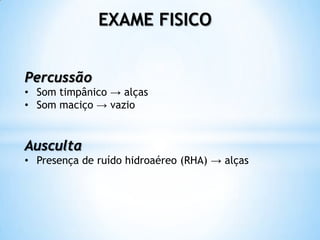EXAME FISICO


Percussão
• Som timpânico → alças
• Som maciço → vazio


Ausculta
• Presença de ruído hidroaéreo (RHA) → alças
 
