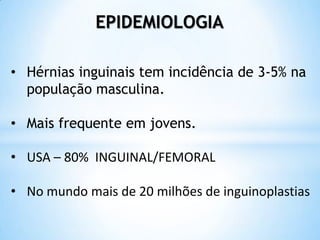 EPIDEMIOLOGIA

• Hérnias inguinais tem incidência de 3-5% na
  população masculina.

• Mais frequente em jovens.

• USA – 80% INGUINAL/FEMORAL

• No mundo mais de 20 milhões de inguinoplastias
 