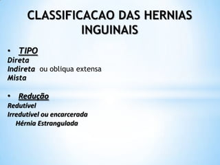 CLASSIFICACAO DAS HERNIAS
               INGUINAIS
• TIPO
Direta
Indireta ou obliqua extensa
Mista

• Redução
Redutível
Irredutível ou encarcerada
   Hérnia Estrangulada
 