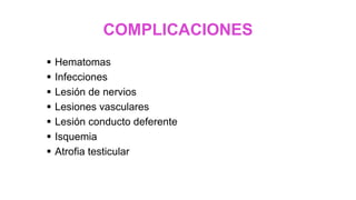 COMPLICACIONES
 Hematomas
 Infecciones
 Lesión de nervios
 Lesiones vasculares
 Lesión conducto deferente
 Isquemia
 Atrofia testicular
 