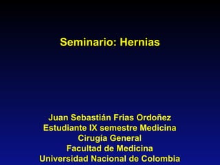 Seminario: Hernias
Juan Sebastián Frias Ordoñez
Estudiante IX semestre Medicina
Cirugía General
Facultad de Medicina
Universidad Nacional de Colombia
 