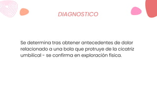 DIAGNOSTICO
Se determina tras obtener antecedentes de dolor
relacionado a una bola que protruye de la cicatriz
umbilical - se confirma en exploración física.
 