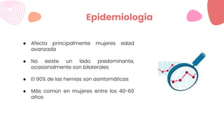 ● Afecta principalmente mujeres edad
avanzada
● No existe un lado predominante,
ocasionalmente son bilaterales
● El 90% de las hernias son asintomáticas
● Más común en mujeres entre los 40-60
años
Epidemiologia
 