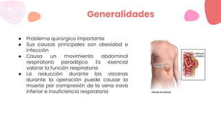 ● Problema quirúrgico importante
● Sus causas principales son obesidad e
infección
● Causa un movimiento abdominal
respiratorio paradójico. Es esencial
valorar la función respiratoria
● La reducción durante las vísceras
durante la operación puede causar la
muerte por compresión de la vena cava
inferior e insuficiencia respiratoria
Generalidades
 