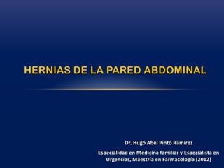 HERNIAS DE LA PARED ABDOMINAL




                      Dr. Hugo Abel Pinto Ramírez
           Especialidad en Medicina familiar y Especialista en
              Urgencias, Maestría en Farmacología (2012)
 