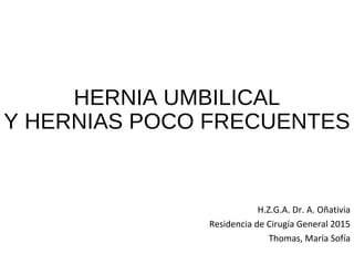 HERNIA UMBILICAL
Y HERNIAS POCO FRECUENTES
H.Z.G.A. Dr. A. Oñativia
Residencia de Cirugía General 2015
Thomas, María Sofía
 