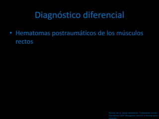 Diagnóstico diferencial
• Hematomas postraumáticos de los músculos
rectos
Hernias de la pared abdominal. Tratamiento actual.
2da edición 2009. Mayagoitia. Sección V Hernias poco
comunes
 