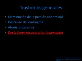 Trastornos generales
• Disminución de la presión abdominal
• Descenso del diafragma
• Atonía progresiva
• Desórdenes respiratorios importantes
Hernias de la pared abdominal. Tratamiento actual.
2da edición 2009. Mayagoitia. Sección V Hernias poco
comunes
 