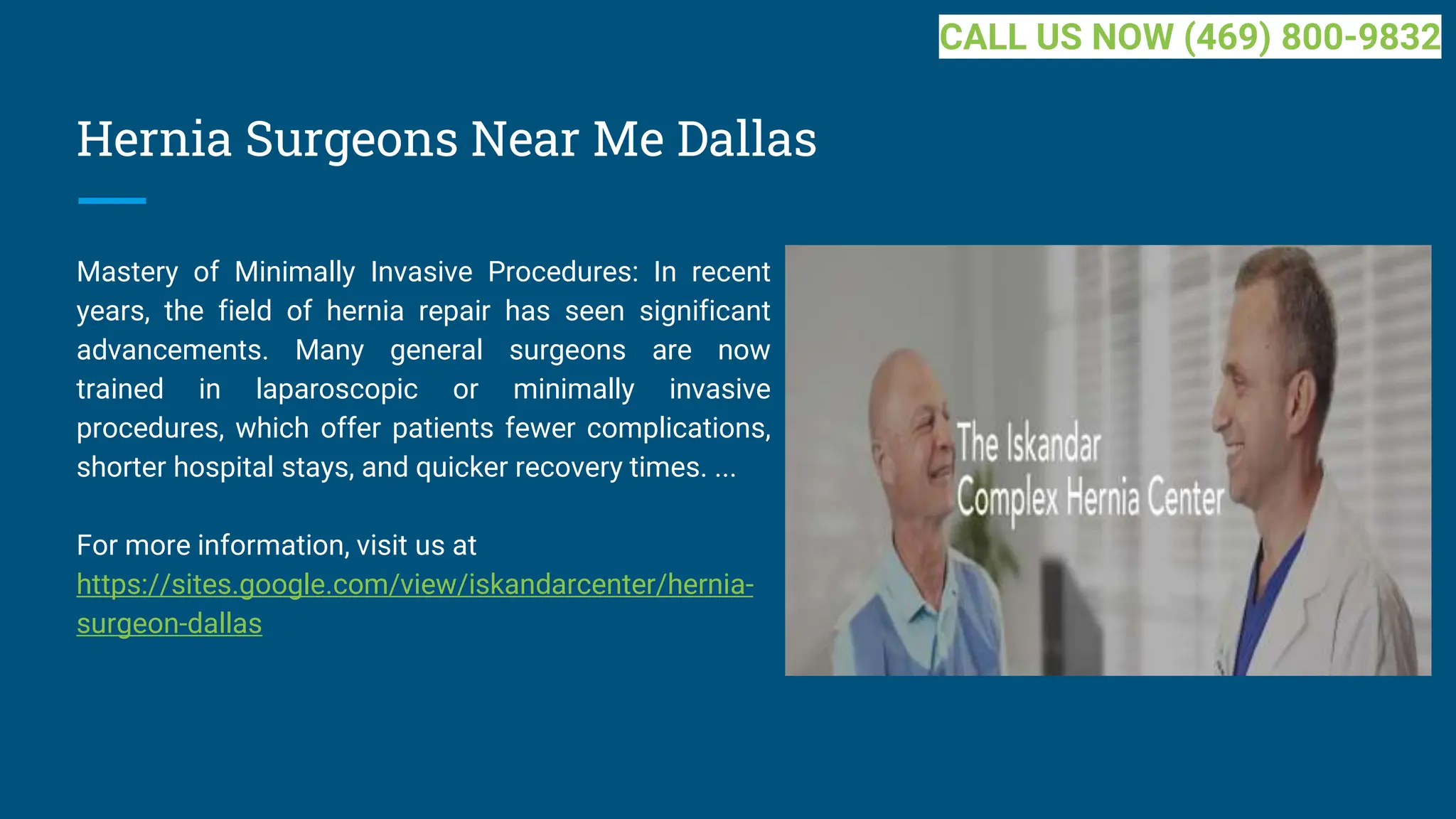 Hernia Surgeons Near Me Dallas
Mastery of Minimally Invasive Procedures: In recent
years, the field of hernia repair has seen significant
advancements. Many general surgeons are now
trained in laparoscopic or minimally invasive
procedures, which offer patients fewer complications,
shorter hospital stays, and quicker recovery times. ...
For more information, visit us at
https://sites.google.com/view/iskandarcenter/hernia-
surgeon-dallas
CALL US NOW (469) 800-9832
 