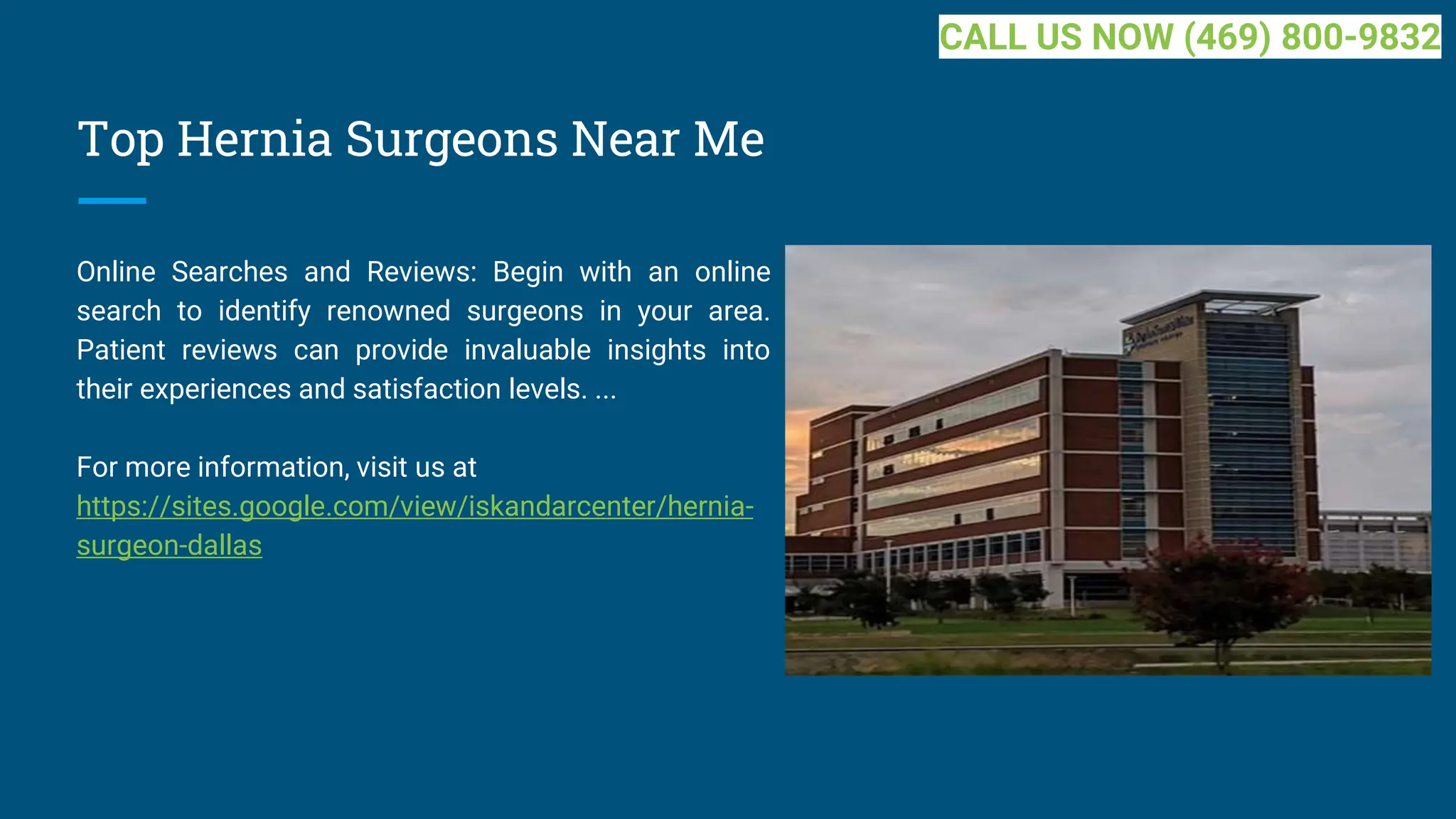 Top Hernia Surgeons Near Me
Online Searches and Reviews: Begin with an online
search to identify renowned surgeons in your area.
Patient reviews can provide invaluable insights into
their experiences and satisfaction levels. ...
For more information, visit us at
https://sites.google.com/view/iskandarcenter/hernia-
surgeon-dallas
CALL US NOW (469) 800-9832
 