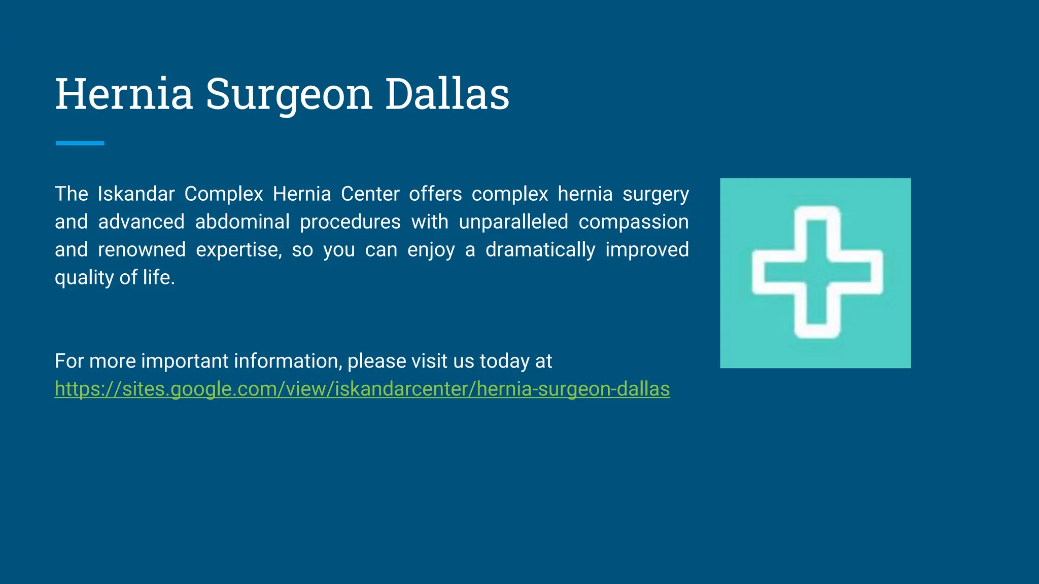 Hernia Surgeon Dallas
The Iskandar Complex Hernia Center offers complex hernia surgery
and advanced abdominal procedures with unparalleled compassion
and renowned expertise, so you can enjoy a dramatically improved
quality of life.
For more important information, please visit us today at
https://sites.google.com/view/iskandarcenter/hernia-surgeon-dallas
 