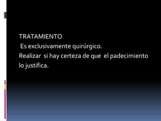 TRATAMIENTO
 Es exclusivamente quirúrgico.
Realizar si hay certeza de que el padecimiento
lo justifica.
 