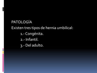 PATOLOGÍA
Existen tres tipos de hernia umbilical:
     1.- Congénita.
     2.- Infantil.
     3.- Del adulto.
 
