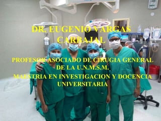 DR. EUGENIO VARGAS
CARBAJAL
PROFESOR ASOCIADO DE CIRUGIA GENERAL
DE LA U.N.M.S.M.
MAESTRIA EN INVESTIGACION Y DOCENCIA
UNIVERSITARIA
 