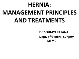 HERNIA:
MANAGEMENT PRINCIPLES
AND TREATMENTS
Dr. SOUMYAJIT JANA
Dept. of General Surgery
MTMC
 