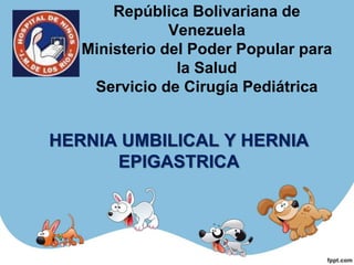 República Bolivariana de
Venezuela
Ministerio del Poder Popular para
la Salud
Servicio de Cirugía Pediátrica
HERNIA UMBILICAL Y HERNIA
EPIGASTRICA
 