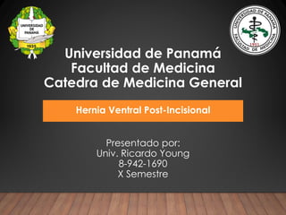 Universidad de Panamá
Facultad de Medicina
Catedra de Medicina General
Hernia Ventral Post-Incisional
Presentado por:
Univ. Ricardo Young
8-942-1690
X Semestre
 