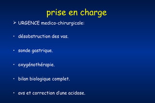 prise en charge
 URGENCE medico-chirurgicale:
• désobstruction des vas.
• sonde gastrique.
• oxygénothérapie.
• bilan biologique complet.
• avs et correction d’une acidose.

 