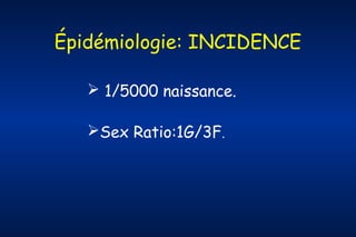Épidémiologie: INCIDENCE
 1/5000 naissance.
Sex Ratio:1G/3F.

 