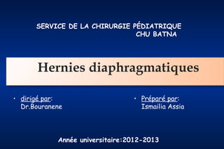 SERVICE DE LA CHIRURGIE PÉDIATRIQUE
CHU BATNA

Hernies diaphragmatiques
• dirigé par:
Dr.Bouranene

• Préparé par:
Ismailia Assia

Année universitaire:2012-2013

 