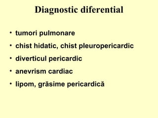 Diagnostic diferential
• tumori pulmonare
• chist hidatic, chist pleuropericardic
• diverticul pericardic
• anevrism cardiac
• lipom, grăsime pericardică
 